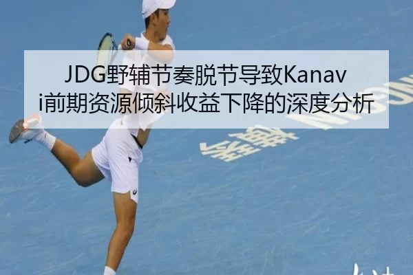 JDG野辅节奏脱节导致Kanavi前期资源倾斜收益下降的深度分析